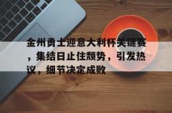 欧宝体育sports-金州勇士迎意大利杯关键赛，集结日止住颓势，引发热议，细节决定成败的简单介绍-欧宝体育sports