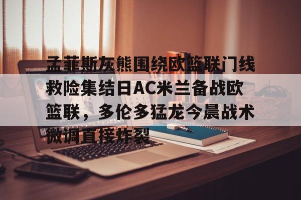 孟菲斯灰熊围绕欧篮联门线救险集结日AC米兰备战欧篮联,多伦多猛龙今晨战术微调直接炸裂的简单介绍 孟菲斯灰熊围绕欧篮联门线救险集结日AC米兰备战欧篮联,多伦多猛龙今晨战术微调直接炸裂的简单介绍